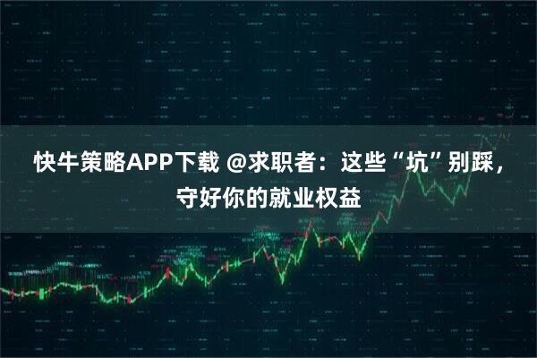 快牛策略APP下载 @求职者：这些“坑”别踩，守好你的就业权益