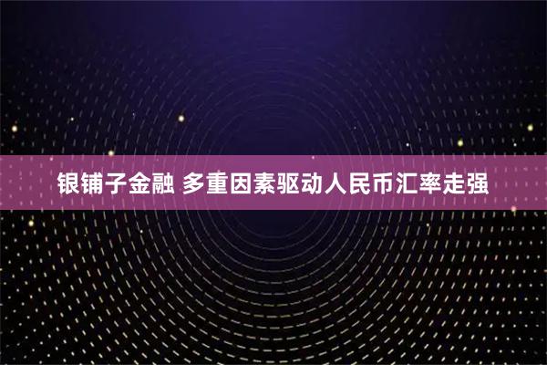 银铺子金融 多重因素驱动人民币汇率走强