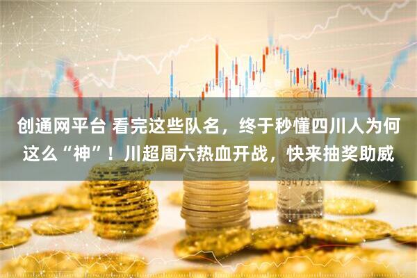 创通网平台 看完这些队名，终于秒懂四川人为何这么“神”！川超周六热血开战，快来抽奖助威