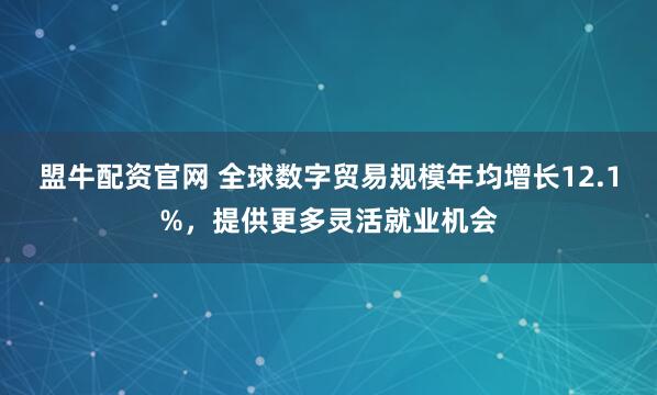 盟牛配资官网 全球数字贸易规模年均增长12.1%，提供更多灵活就业机会