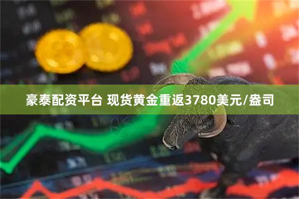 豪泰配资平台 现货黄金重返3780美元/盎司
