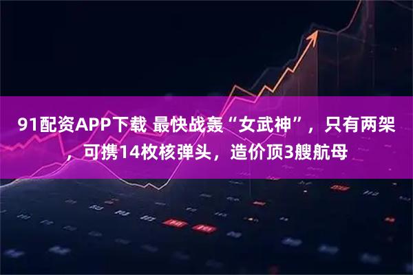 91配资APP下载 最快战轰“女武神”，只有两架，可携14枚核弹头，造价顶3艘航母