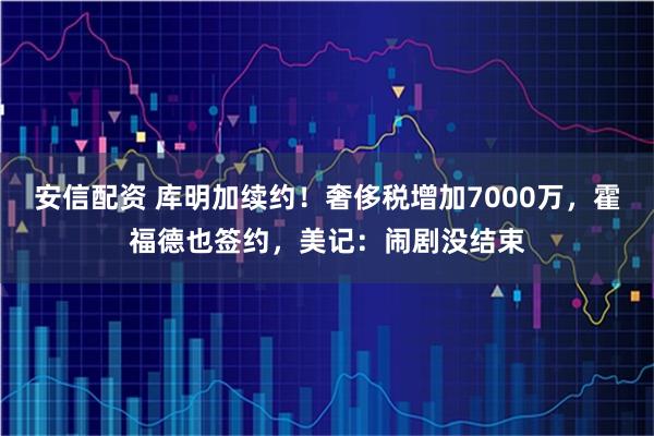 安信配资 库明加续约！奢侈税增加7000万，霍福德也签约，美记：闹剧没结束