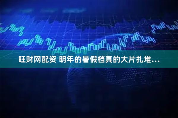 旺财网配资 明年的暑假档真的大片扎堆…