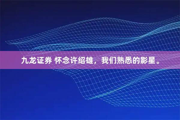 九龙证券 怀念许绍雄,我们熟悉的影星。