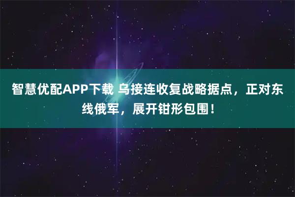 智慧优配APP下载 乌接连收复战略据点，正对东线俄军，展开钳形包围！
