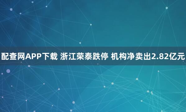 配查网APP下载 浙江荣泰跌停 机构净卖出2.82亿元