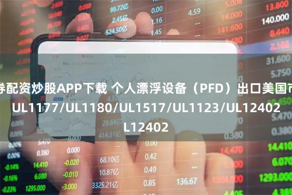 证券配资炒股APP下载 个人漂浮设备（PFD）出口美国市场UL1177/UL1180/UL1517/UL1123/UL12402