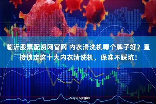 临沂股票配资网官网 内衣清洗机哪个牌子好？直接锁定这十大内衣清洗机，保准不踩坑！