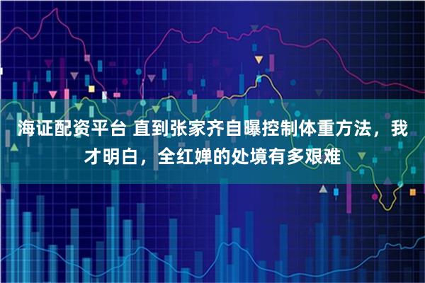 海证配资平台 直到张家齐自曝控制体重方法，我才明白，全红婵的处境有多艰难