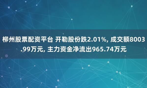 柳州股票配资平台 开勒股份跌2.01%, 成交额8003.99万元, 主力资金净流出965.74万元