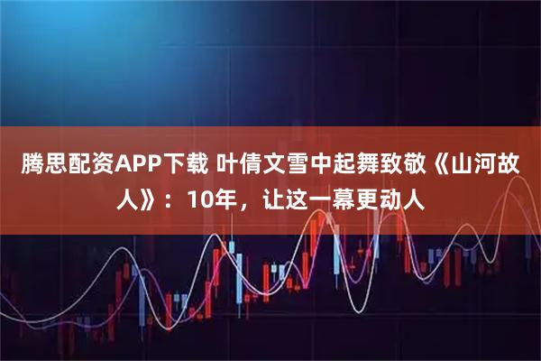 腾思配资APP下载 叶倩文雪中起舞致敬《山河故人》：10年，让这一幕更动人