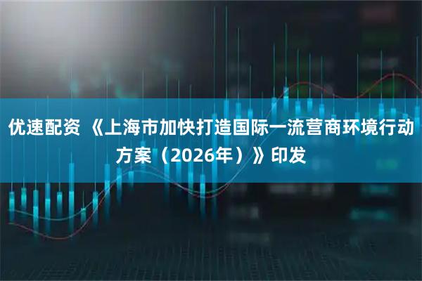 优速配资 《上海市加快打造国际一流营商环境行动方案（2026年）》印发