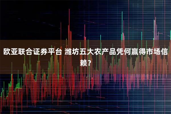 欧亚联合证券平台 潍坊五大农产品凭何赢得市场信赖？