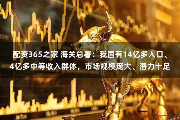 配资365之家 海关总署：我国有14亿多人口、4亿多中等收入群体，市场规模庞大、潜力十足