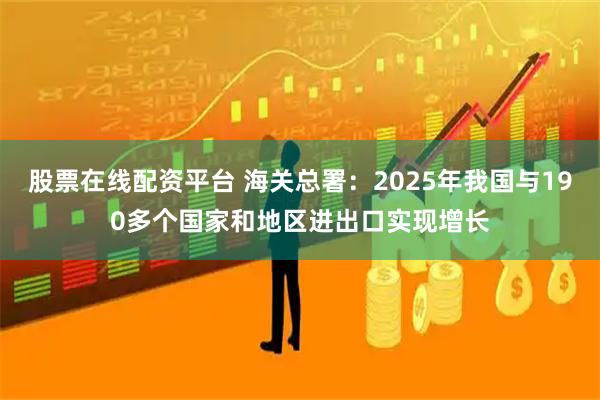 股票在线配资平台 海关总署：2025年我国与190多个国家和地区进出口实现增长