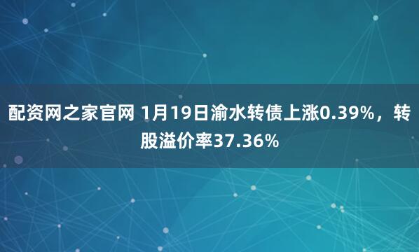 配资网之家官网 1月19日渝水转债上涨0.39%，转股溢价率37.36%