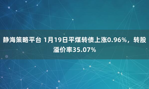 静海策略平台 1月19日平煤转债上涨0.96%，转股溢价率35.07%
