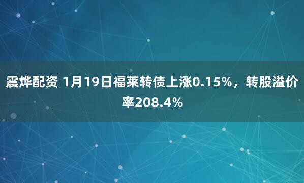 震烨配资 1月19日福莱转债上涨0.15%，转股溢价率208.4%