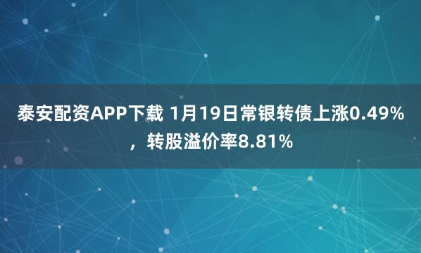 泰安配资APP下载 1月19日常银转债上涨0.49%，转股溢价率8.81%