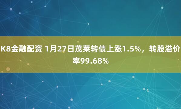 K8金融配资 1月27日茂莱转债上涨1.5%，转股溢价率99.68%
