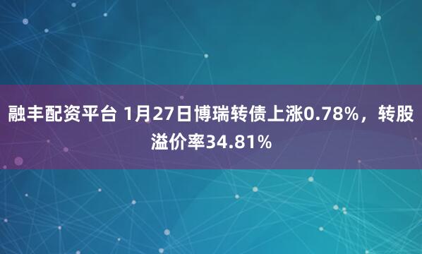 融丰配资平台 1月27日博瑞转债上涨0.78%，转股溢价率34.81%