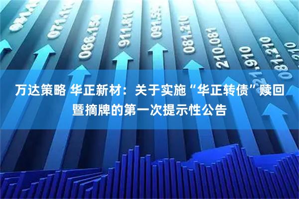 万达策略 华正新材：关于实施“华正转债”赎回暨摘牌的第一次提示性公告