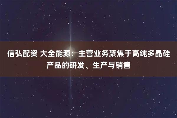 信弘配资 大全能源：主营业务聚焦于高纯多晶硅产品的研发、生产与销售