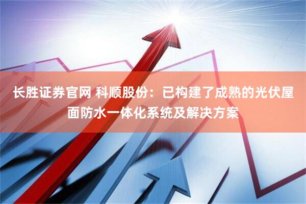 长胜证券官网 科顺股份：已构建了成熟的光伏屋面防水一体化系统及解决方案