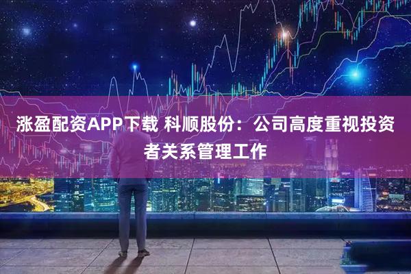 涨盈配资APP下载 科顺股份：公司高度重视投资者关系管理工作