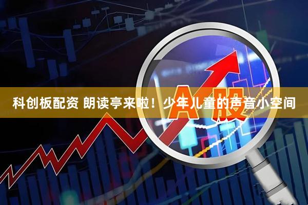 科创板配资 朗读亭来啦!少年儿童的声音小空间