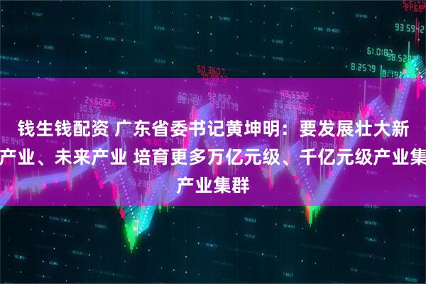 钱生钱配资 广东省委书记黄坤明：要发展壮大新兴产业、未来产业 培育更多万亿元级、千亿元级产业集群