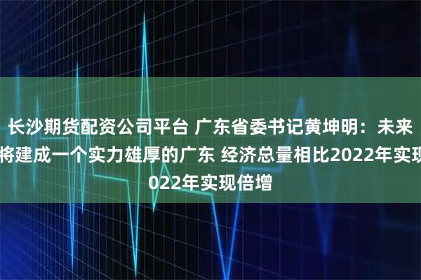 长沙期货配资公司平台 广东省委书记黄坤明：未来10年将建成一个实力雄厚的广东 经济总量相比2022年实现倍增
