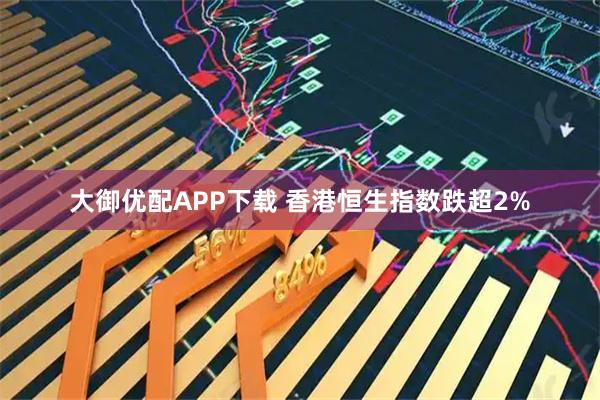 大御优配APP下载 香港恒生指数跌超2%