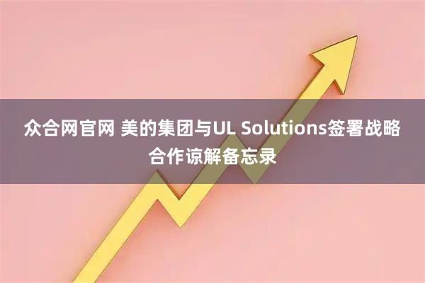 众合网官网 美的集团与UL Solutions签署战略合作谅解备忘录