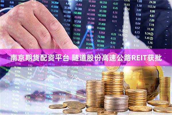 南京期货配资平台 隧道股份高速公路REIT获批