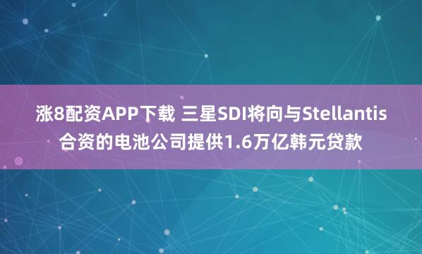 涨8配资APP下载 三星SDI将向与Stellantis合资的电池公司提供1.6万亿韩元贷款