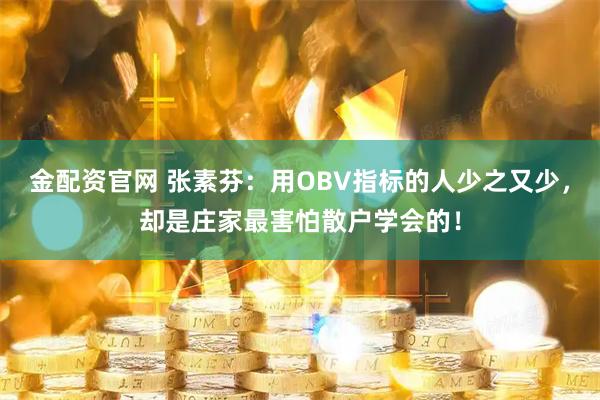 金配资官网 张素芬：用OBV指标的人少之又少，却是庄家最害怕散户学会的！