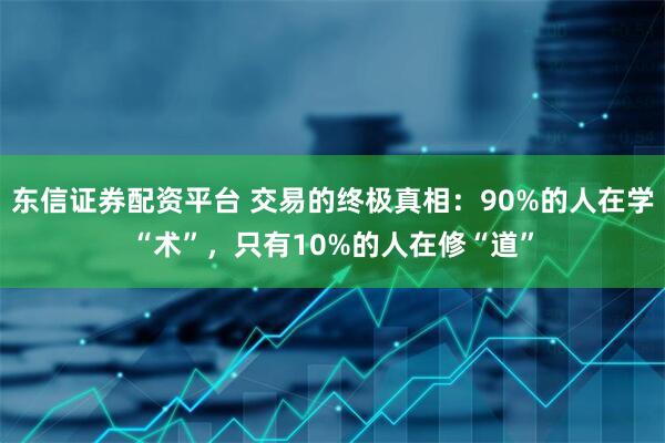 东信证券配资平台 交易的终极真相：90%的人在学“术”，只有10%的人在修“道”