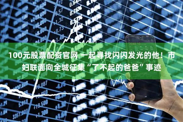 100元股票配资官网 一起寻找闪闪发光的他！市妇联面向全城征集“了不起的爸爸”事迹