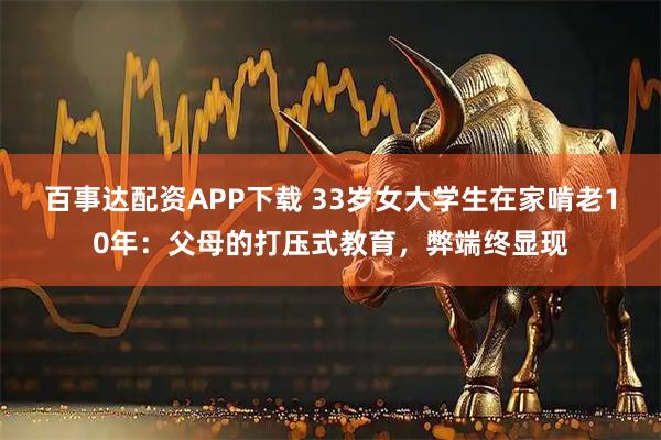 百事达配资APP下载 33岁女大学生在家啃老10年：父母的打压式教育，弊端终显现
