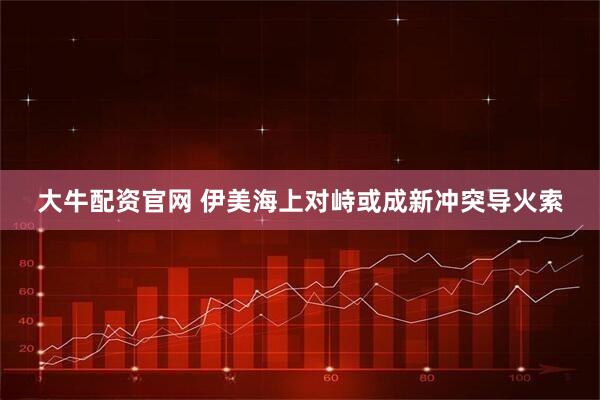 大牛配资官网 伊美海上对峙或成新冲突导火索