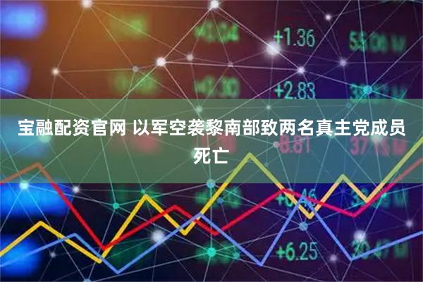 宝融配资官网 以军空袭黎南部致两名真主党成员死亡