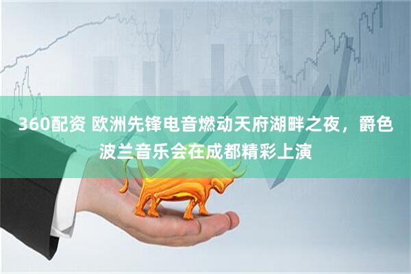 360配资 欧洲先锋电音燃动天府湖畔之夜,爵色波兰音乐会在成都精彩上演
