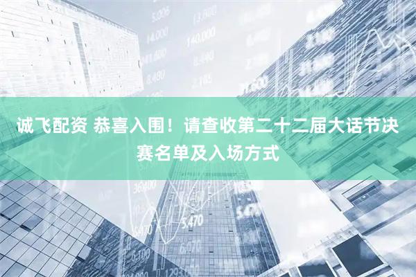 诚飞配资 恭喜入围！请查收第二十二届大话节决赛名单及入场方式