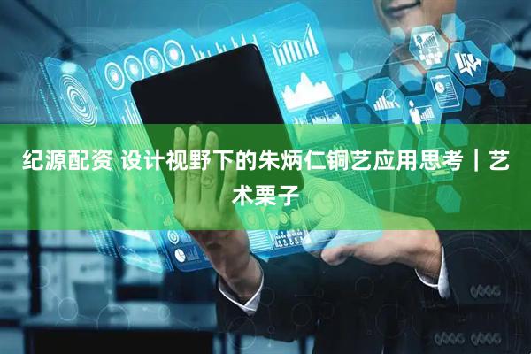 纪源配资 设计视野下的朱炳仁铜艺应用思考｜艺术栗子