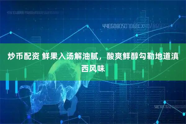 炒币配资 鲜果入汤解油腻，酸爽鲜醇勾勒地道滇西风味