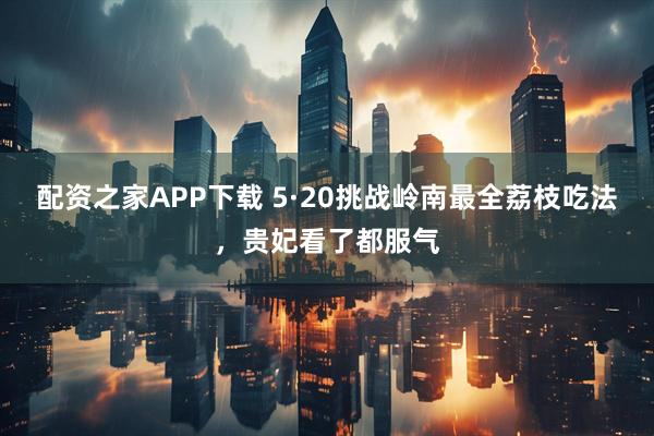 配资之家APP下载 5·20挑战岭南最全荔枝吃法，贵妃看了都服气