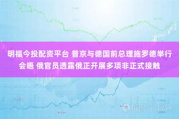 明福今投配资平台 普京与德国前总理施罗德举行会晤 俄官员透露俄正开展多项非正式接触