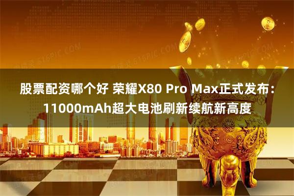 股票配资哪个好 荣耀X80 Pro Max正式发布:11000mAh超大电池刷新续航新高度